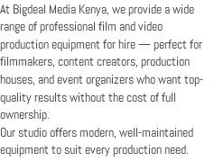 At Bigdeal Media Kenya, we provide a wide range of professional film and video production equipment for hire — perfect for filmmakers, content creators, production houses, and event organizers who want top-quality results without the cost of full ownership. Our studio offers modern, well-maintained equipment to suit every production need.